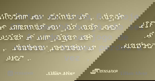 Ontem eu tinha 6 , hoje 23 e amanhã eu já não sei A vida é um jogo de xadrez , bobeou perdeu a vez .... Frase de Lilian Alvez.
