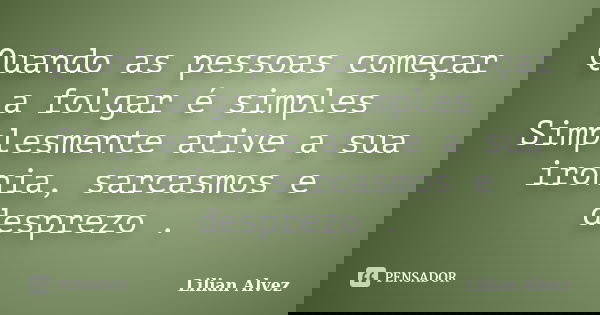 Quando as pessoas começar a folgar é simples Simplesmente ative a sua ironia, sarcasmos e desprezo .... Frase de Lilian Alvez.