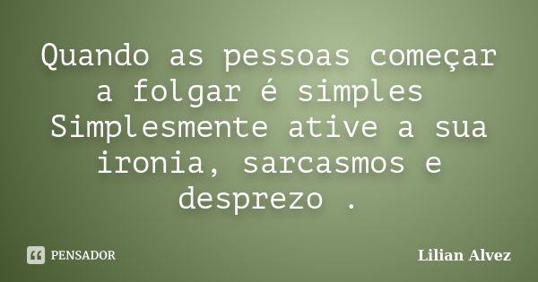 Quando as pessoas começar a folgar é simples Simplesmente ative a sua ironia, sarcasmos e desprezo .... Frase de Lilian Alvez.