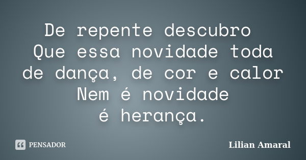 De repente descubro Que essa novidade toda de dança, de cor e calor Nem é novidade é herança.... Frase de Lilian Amaral.