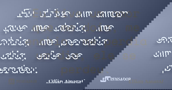 Eu tive um amor que me doia, me enchia, me perdia um dia, ele se perdeu.... Frase de Lilian Amaral.