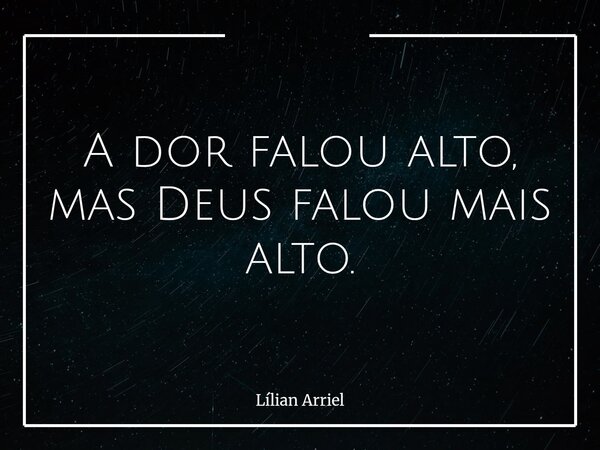 A dor falou alto, mas Deus falou mais alto.... Frase de Lílian Arriel.