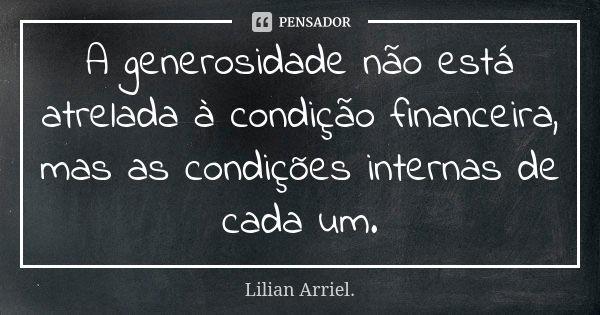 A generosidade não está atrelada à condição financeira, mas as condições internas de cada um.... Frase de Lilian Arriel.