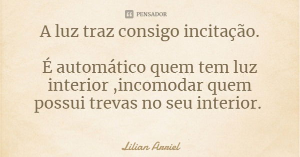 A luz traz consigo incitação. É automático quem tem luz interior ,incomodar quem possui trevas no seu interior.... Frase de Lilian Arriel.