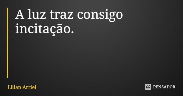 A luz traz consigo incitação.... Frase de Lilian Arriel.