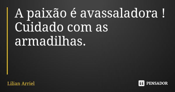 A paixão é avassaladora ! Cuidado com as armadilhas.... Frase de Lilian Arriel.
