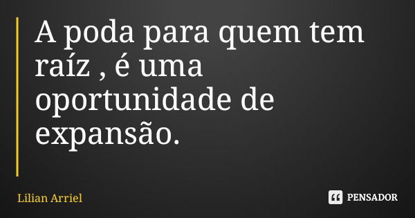 A poda para quem tem raíz , é uma oportunidade de expansão.... Frase de Lilian Arriel.