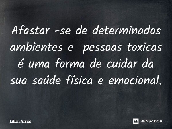 Afastar -se de determinados ambientes e pessoas toxicas é uma forma de cuidar da sua saúde física e emocional.⁠... Frase de Lilian Arriel.