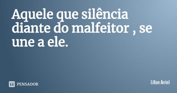 Aquele que silência diante do malfeitor , se une a ele.... Frase de Lilian Arriel.