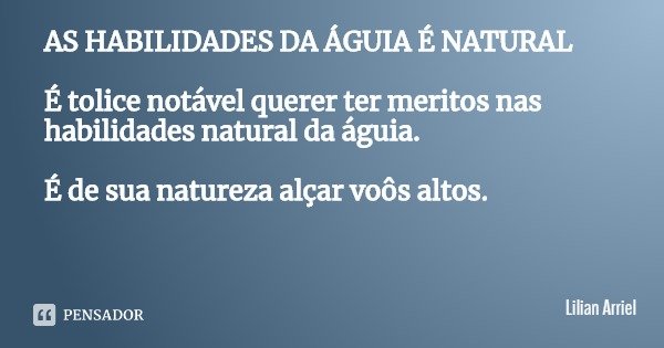 AS HABILIDADES DA ÁGUIA É NATURAL É tolice notável querer ter meritos nas habilidades natural da águia. É de sua natureza alçar voôs altos.... Frase de Lilian Arriel.