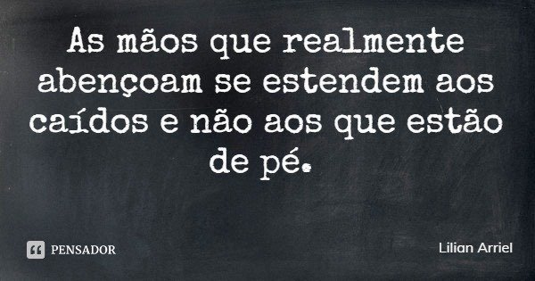 As mãos que realmente abençoam se estendem aos caídos e não aos que estão de pé.... Frase de Lilian Arriel.