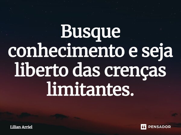 ⁠Busque conhecimento e seja liberto das crenças limitantes.... Frase de Lilian Arriel.