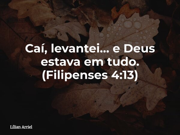Caí, levantei… e Deus estava em tudo. (Filipenses 4:13)... Frase de Lílian Arriel.