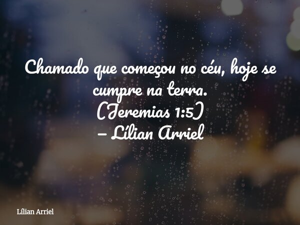 Chamado que começou no céu, hoje se cumpre na terra. (Jeremias 1:5) — Lílian Arriel... Frase de Lílian Arriel.