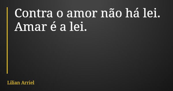 Contra o amor não há lei. Amar é a lei.... Frase de Lilian Arriel.