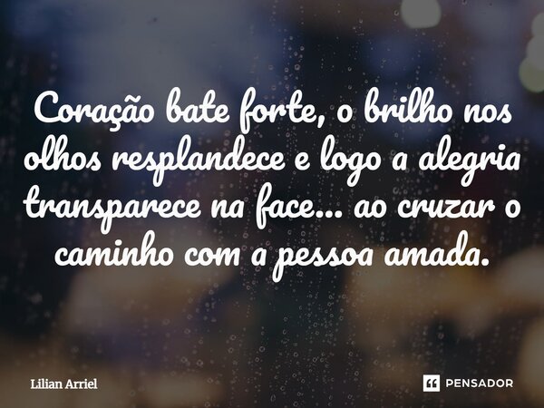 ⁠Coração bate forte, o brilho nos olhos resplandece e logo a alegria transparece na face... ao cruzar o caminho com a pessoa amada.... Frase de Lilian Arriel.