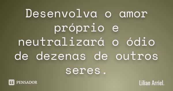 Desenvolva o amor próprio e neutralizará o ódio de dezenas de outros seres.... Frase de Lilian Arriel.