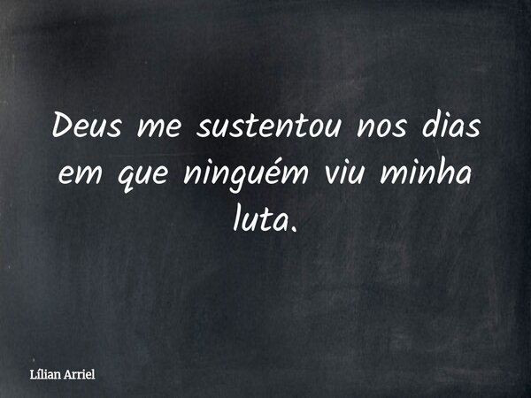 Deus me sustentou nos dias em que ninguém viu minha luta.... Frase de Lílian Arriel.