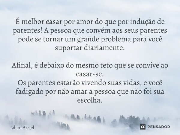 É melhor casar por amor do que por indução de parentes! A pessoa que convém aos seus parentes pode se tornar um grande problema para você suportar diariamente. ... Frase de Lilian Arriel.