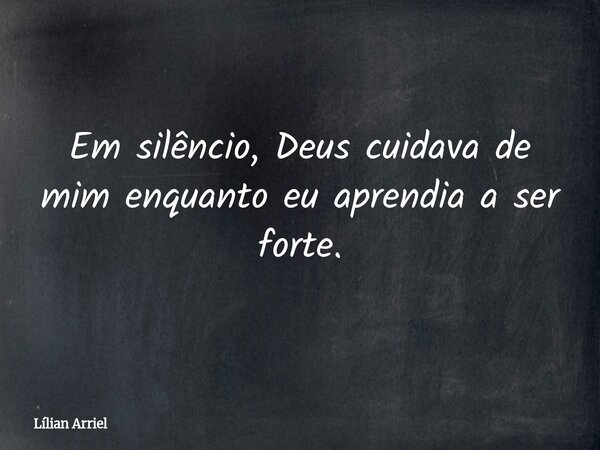 Em silêncio, Deus cuidava de mim enquanto eu aprendia a ser forte.... Frase de Lílian Arriel.