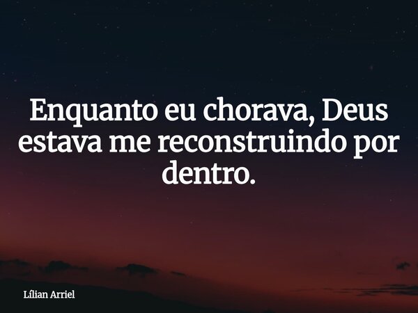 Enquanto eu chorava, Deus estava me reconstruindo por dentro.... Frase de Lílian Arriel.