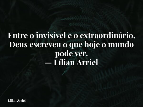 Entre o invisível e o extraordinário, Deus escreveu o que hoje o mundo pode ver. — Lílian Arriel... Frase de Lílian Arriel.