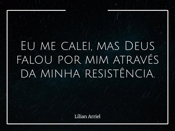 Eu me calei, mas Deus falou por mim através da minha resistência.... Frase de Lílian Arriel.