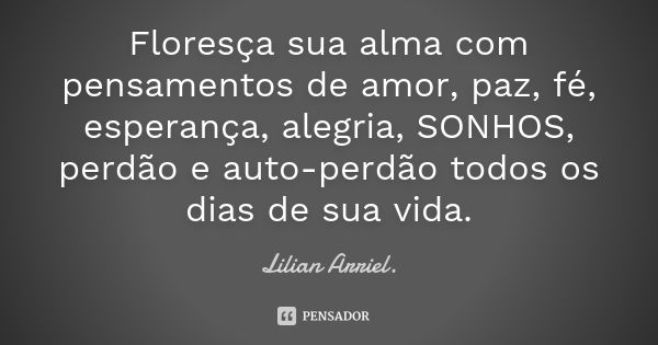 Floresça sua alma com pensamentos de amor, paz, fé, esperança, alegria, SONHOS, perdão e auto-perdão todos os dias de sua vida.... Frase de Lilian Arriel.