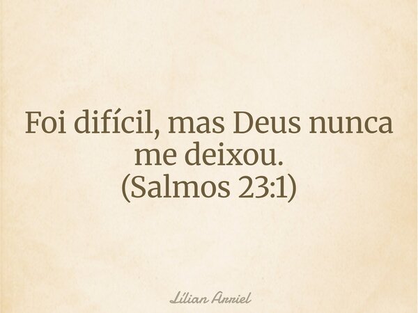 Foi difícil, mas Deus nunca me deixou. (Salmos 23:1)... Frase de Lílian Arriel.