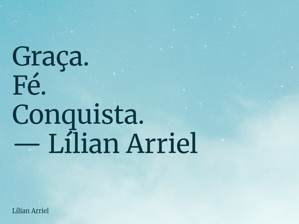 Graça. Fé. Conquista. — Lílian Arriel... Frase de Lílian Arriel.