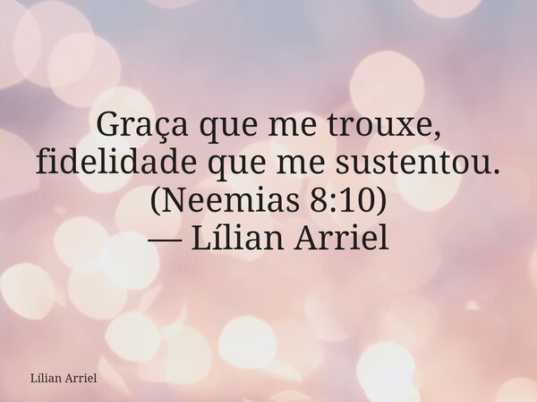 Graça que me trouxe, fidelidade que me sustentou. (Neemias 8:10) — Lílian Arriel... Frase de Lílian Arriel.