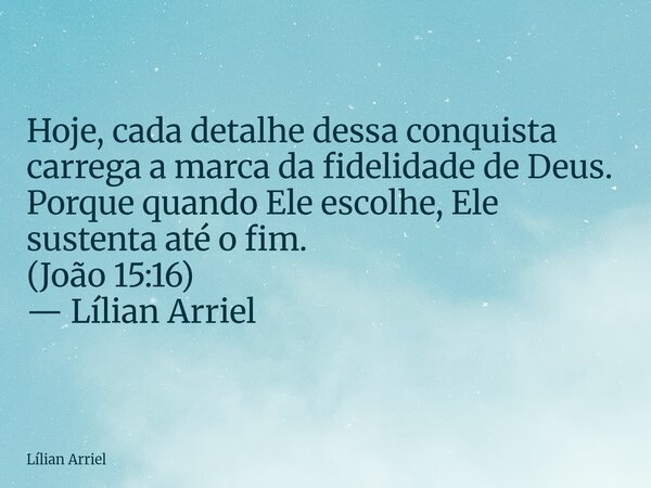 Hoje, cada detalhe dessa conquista carrega a marca da fidelidade de Deus. Porque quando Ele escolhe, Ele sustenta até o fim. (João 15:16) — Lílian Arriel... Frase de Lílian Arriel.