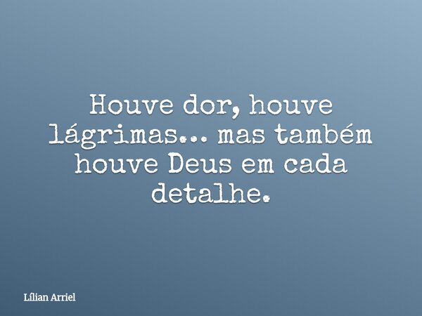 Houve dor, houve lágrimas… mas também houve Deus em cada detalhe.... Frase de Lílian Arriel.