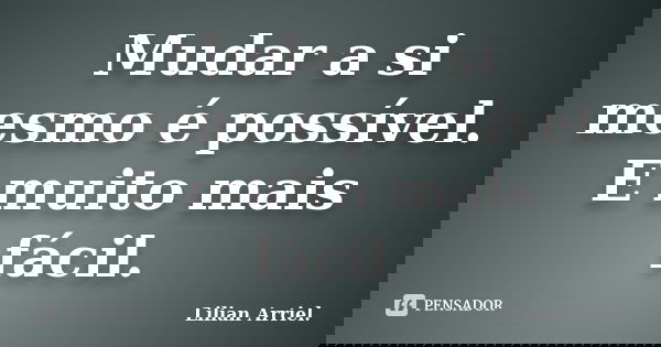 Mudar a si mesmo é possível. E muito mais fácil.... Frase de Lilian Arriel..