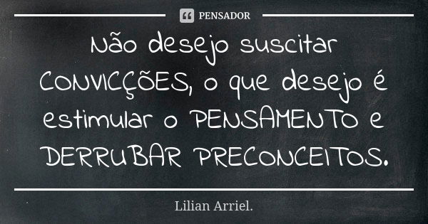 Não desejo suscitar CONVICÇÕES, o que desejo é estimular o PENSAMENTO e DERRUBAR PRECONCEITOS.... Frase de Lilian Arriel.