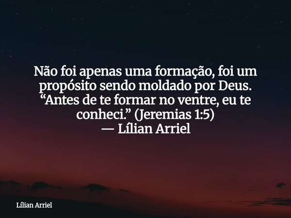 Não foi apenas uma formação, foi um propósito sendo moldado por Deus. “Antes de te formar no ventre, eu te conheci.” (Jeremias 1:5) — Lílian Arriel... Frase de Lílian Arriel.