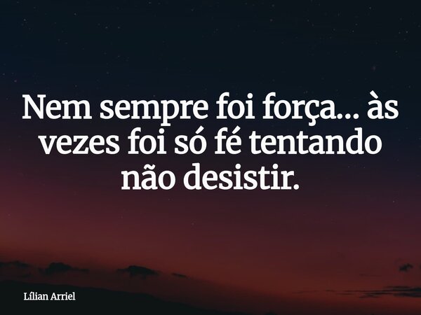 Nem sempre foi força… às vezes foi só fé tentando não desistir.... Frase de Lílian Arriel.
