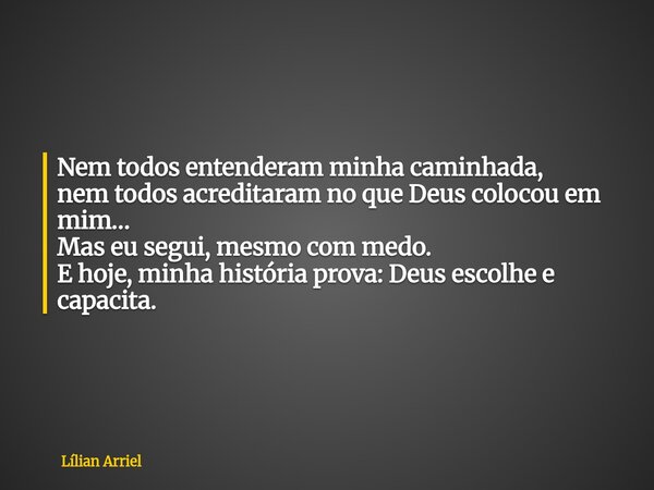 Nem todos entenderam minha caminhada, nem todos acreditaram no que Deus colocou em mim… Mas eu segui, mesmo com medo. E hoje, minha história prova: Deus escolhe... Frase de Lílian Arriel.