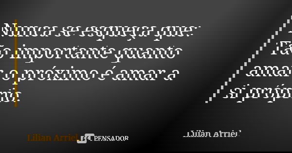 Nunca se esqueça que: Tão importante quanto amar o próximo é amar a si próprio.... Frase de Lilian Arriel.