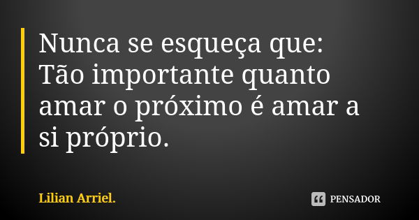 Nunca se esqueça que: Tão importante quanto amar o próximo é amar a si próprio.... Frase de Lilian Arriel.