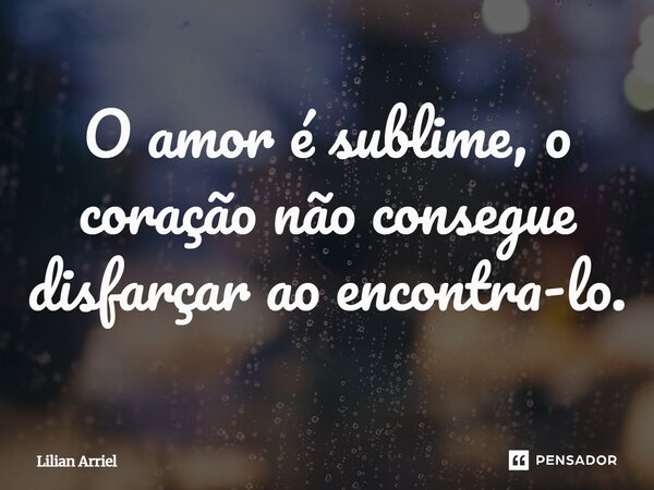 ⁠O amor é sublime, o coração não consegue disfarçar ao encontrá-lo.... Frase de Lilian Arriel.