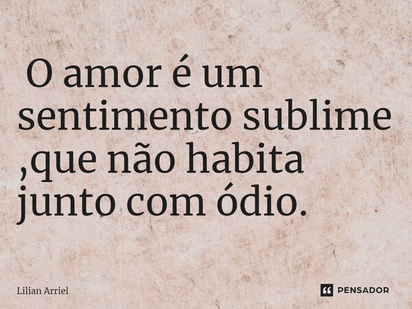 ⁠ O amor é um sentimento sublime ,que não habita junto com ódio.... Frase de Lilian Arriel.