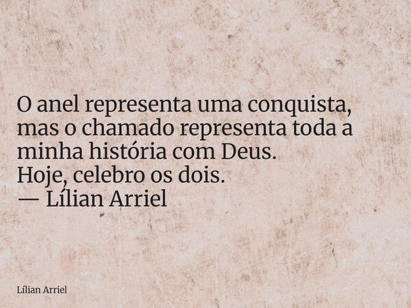 O anel representa uma conquista, mas o chamado representa toda a minha história com Deus. Hoje, celebro os dois. — Lílian Arriel... Frase de Lílian Arriel.