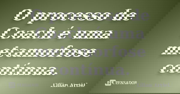O processo de Coach é uma metamorfose contínua.... Frase de Lilian Arriel.