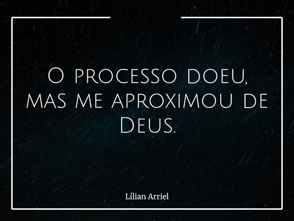 O processo doeu, mas me aproximou de Deus.... Frase de Lílian Arriel.