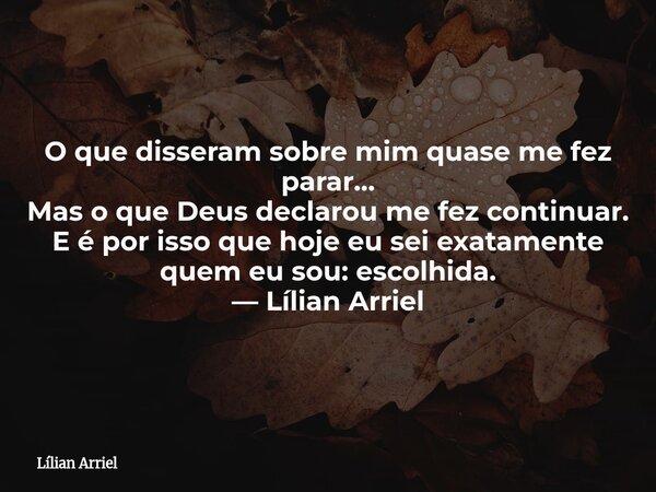 O que disseram sobre mim quase me fez parar… Mas o que Deus declarou me fez continuar. E é por isso que hoje eu sei exatamente quem eu sou: escolhida. — Lílian ... Frase de Lílian Arriel.