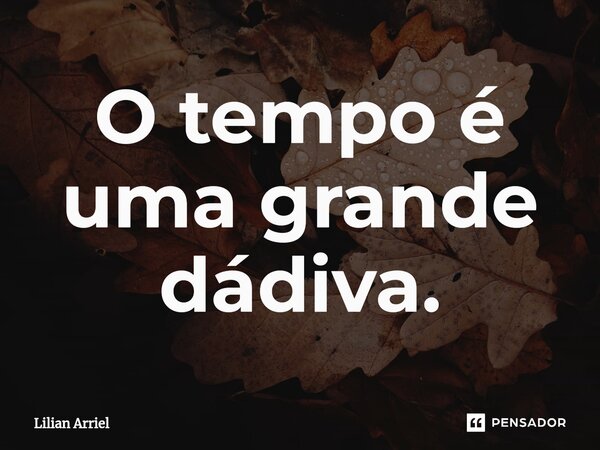 O tempo é uma grande dádiva.⁠... Frase de Lilian Arriel.