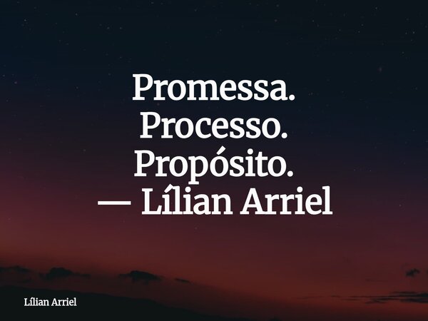 Promessa. Processo. Propósito. — Lílian Arriel... Frase de Lílian Arriel.