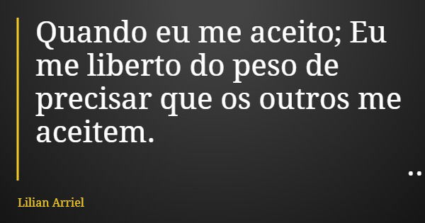 Quando eu me aceito; Eu me liberto do peso de precisar que os outros me aceitem.... Frase de Lilian Arriel.