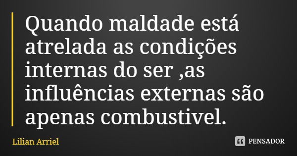 Quando maldade está atrelada as condições internas do ser ,as influências externas são apenas combustivel.... Frase de Lilian Arriel.